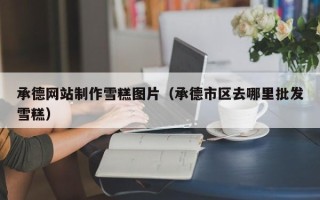本溪承德网站制作雪糕图片（承德市区去哪里批发雪糕）