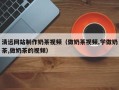 本溪清远网站制作奶茶视频（做奶茶视频,学做奶茶,做奶茶的视频）