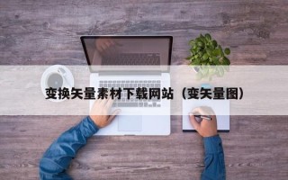 本溪变换矢量素材下载网站（变矢量图）