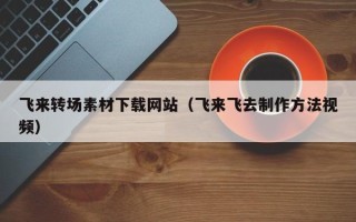 本溪飞来转场素材下载网站（飞来飞去制作方法视频）
