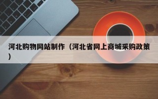 本溪河北购物网站制作（河北省网上商城采购政策）