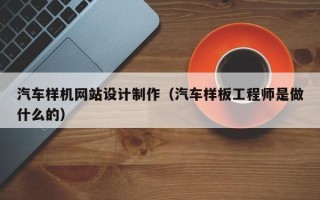 本溪汽车样机网站设计制作（汽车样板工程师是做什么的）