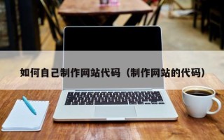 本溪如何自己制作网站代码（制作网站的代码）