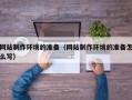 本溪网站制作环境的准备（网站制作环境的准备怎么写）