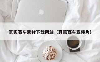 本溪真实赛车素材下载网站（真实赛车宣传片）
