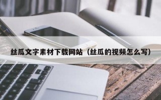 本溪丝瓜文字素材下载网站（丝瓜的视频怎么写）