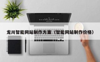 本溪龙川智能网站制作方案（智能网站制作价格）