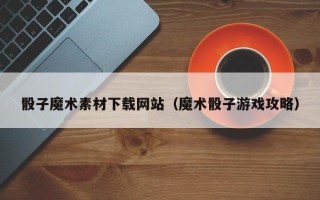 本溪骰子魔术素材下载网站（魔术骰子游戏攻略）