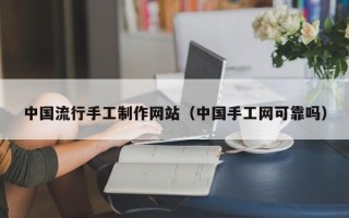 本溪中国流行手工制作网站（中国手工网可靠吗）