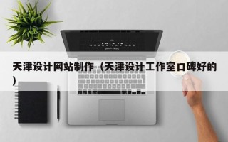 本溪天津设计网站制作（天津设计工作室口碑好的）